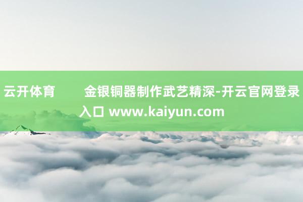 云开体育        金银铜器制作武艺精深-开云官网登录入口 www.kaiyun.com