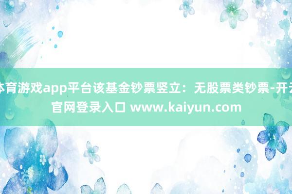 体育游戏app平台该基金钞票竖立:无股票类钞票-开云官网登录入口 www.kaiyun.com
