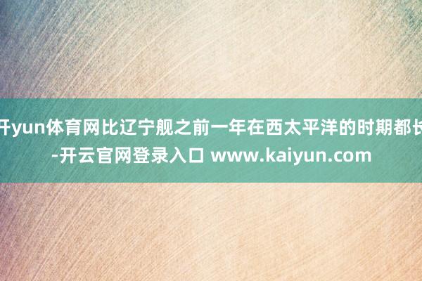 开yun体育网比辽宁舰之前一年在西太平洋的时期都长-开云官网登录入口 www.kaiyun.com