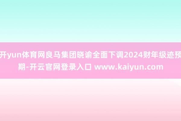 开yun体育网良马集团晓谕全面下调2024财年级迹预期-开云官网登录入口 www.kaiyun.com