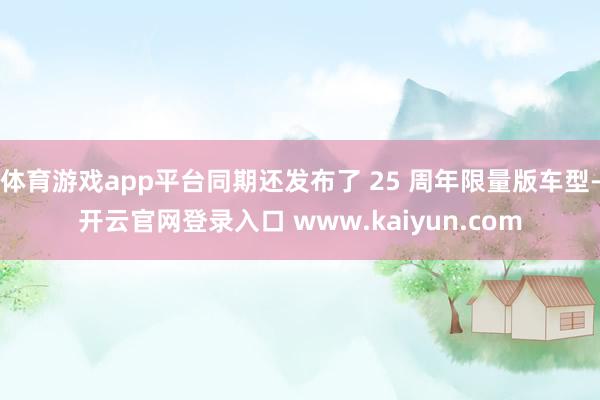 体育游戏app平台同期还发布了 25 周年限量版车型-开云官网登录入口 www.kaiyun.com