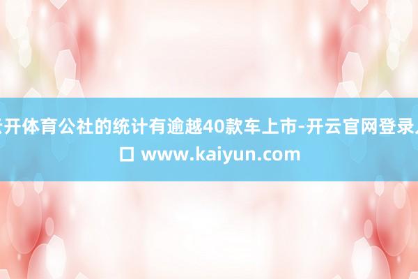 云开体育公社的统计有逾越40款车上市-开云官网登录入口 www.kaiyun.com