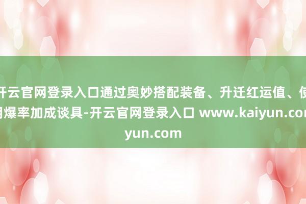 开云官网登录入口通过奥妙搭配装备、升迁红运值、使用爆率加成谈具-开云官网登录入口 www.kaiyun.com