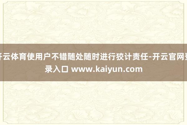 开云体育使用户不错随处随时进行狡计责任-开云官网登录入口 www.kaiyun.com