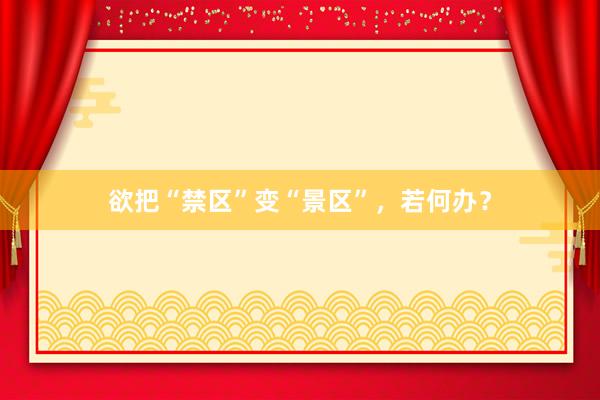 欲把“禁区”变“景区”，若何办？