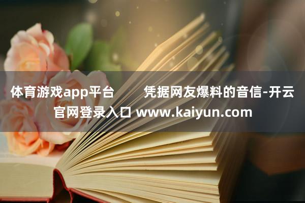 体育游戏app平台 凭据网友爆料的音信-开云官网登录入口 www.kaiyun.com