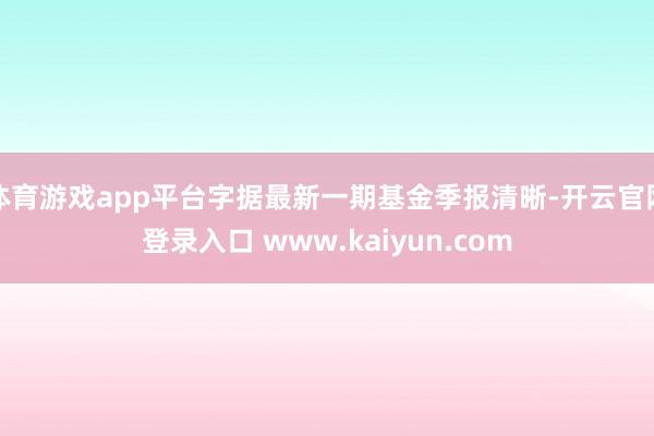 体育游戏app平台字据最新一期基金季报清晰-开云官网登录入口 www.kaiyun.com