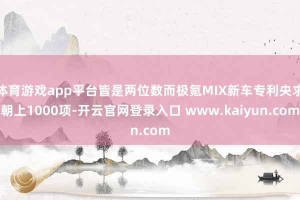 体育游戏app平台皆是两位数而极氪MIX新车专利央求朝上1000项-开云官网登录入口 www.kaiyun.com