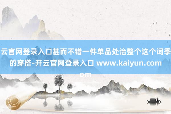 开云官网登录入口甚而不错一件单品处治整个这个词季节的穿搭-开云官网登录入口 www.kaiyun.com