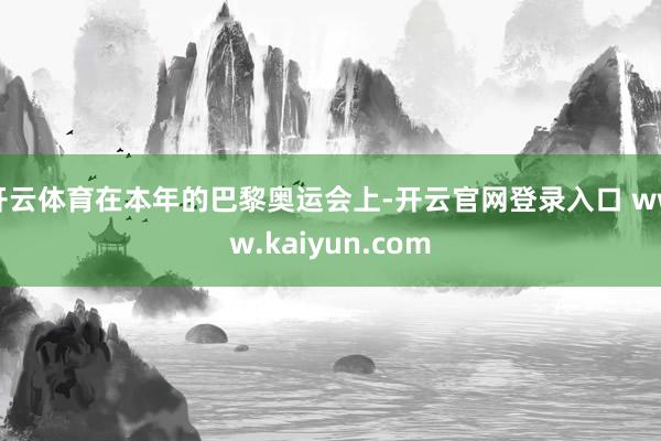 开云体育在本年的巴黎奥运会上-开云官网登录入口 www.kaiyun.com