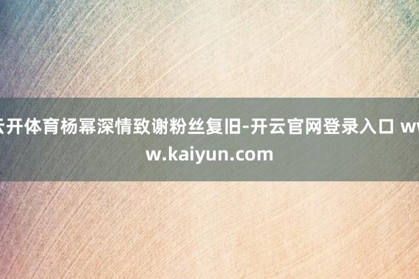 云开体育杨幂深情致谢粉丝复旧-开云官网登录入口 www.kaiyun.com