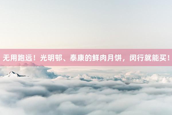 无用跑远！光明邨、泰康的鲜肉月饼，闵行就能买！