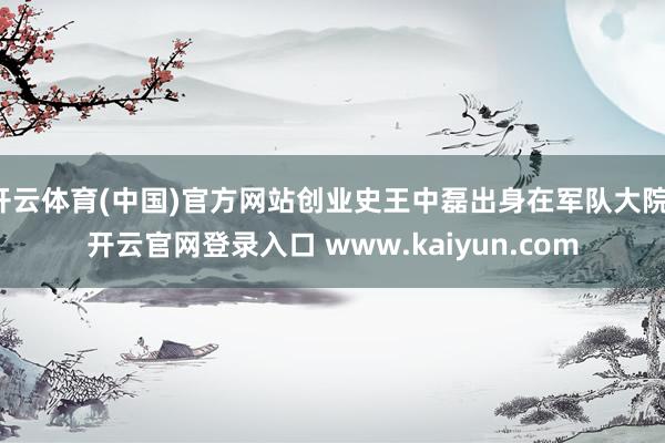 开云体育(中国)官方网站创业史王中磊出身在军队大院-开云官网登录入口 www.kaiyun.com