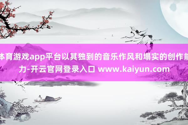 体育游戏app平台以其独到的音乐作风和塌实的创作能力-开云官网登录入口 www.kaiyun.com