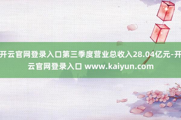 开云官网登录入口第三季度营业总收入28.04亿元-开云官网登录入口 www.kaiyun.com