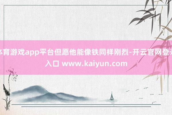 体育游戏app平台但愿他能像铁同样刚烈-开云官网登录入口 www.kaiyun.com
