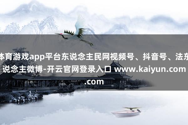 体育游戏app平台东说念主民网视频号、抖音号、法东说念主微博-开云官网登录入口 www.kaiyun.com