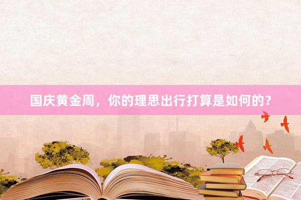 国庆黄金周，你的理思出行打算是如何的？