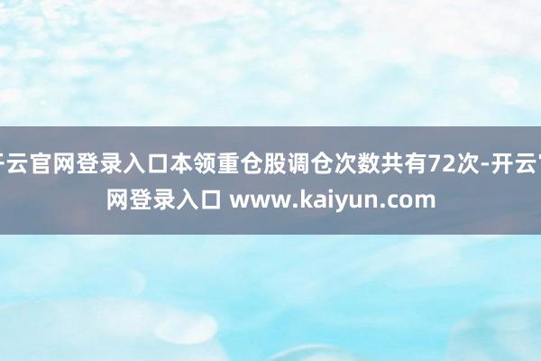 开云官网登录入口本领重仓股调仓次数共有72次-开云官网登录入口 www.kaiyun.com