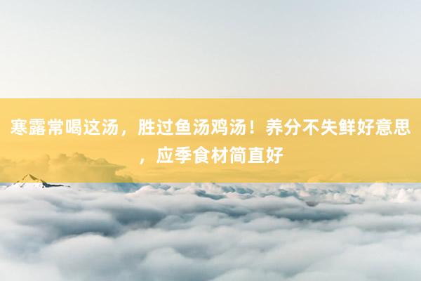 寒露常喝这汤，胜过鱼汤鸡汤！养分不失鲜好意思，应季食材简直好