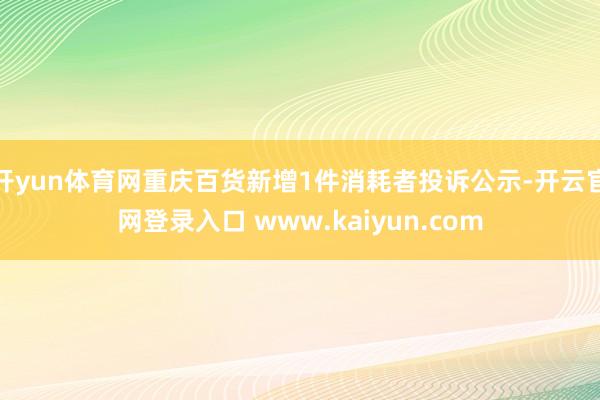 开yun体育网重庆百货新增1件消耗者投诉公示-开云官网登录入口 www.kaiyun.com