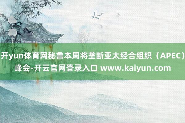 开yun体育网秘鲁本周将垄断亚太经合组织（APEC）峰会-开云官网登录入口 www.kaiyun.com