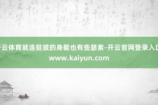 开云体育就连挺拔的身躯也有些瑟索-开云官网登录入口 www.kaiyun.com
