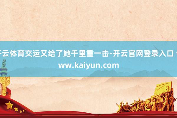 开云体育交运又给了她千里重一击-开云官网登录入口 www.kaiyun.com