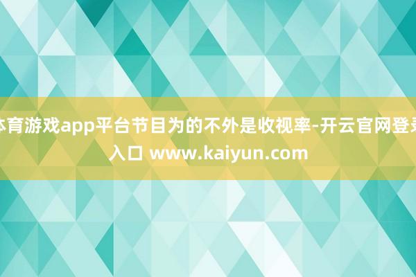 体育游戏app平台节目为的不外是收视率-开云官网登录入口 www.kaiyun.com