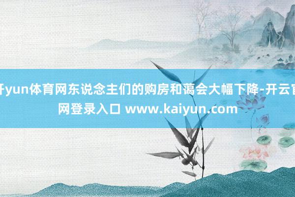 开yun体育网东说念主们的购房和蔼会大幅下降-开云官网登录入口 www.kaiyun.com