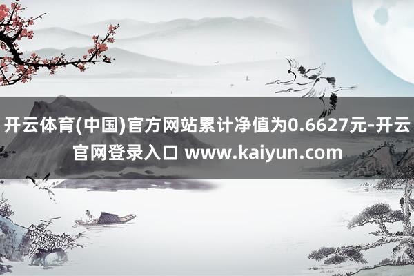 开云体育(中国)官方网站累计净值为0.6627元-开云官网登录入口 www.kaiyun.com