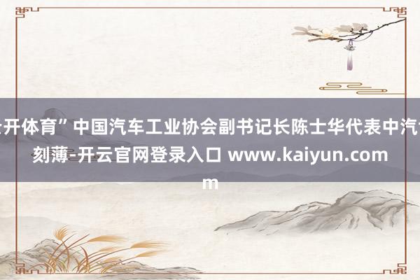 云开体育”中国汽车工业协会副书记长陈士华代表中汽协刻薄-开云官网登录入口 www.kaiyun.com