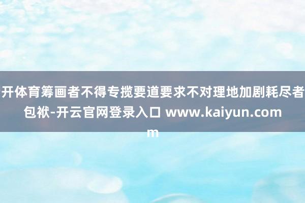 云开体育筹画者不得专揽要道要求不对理地加剧耗尽者的包袱-开云官网登录入口 www.kaiyun.com