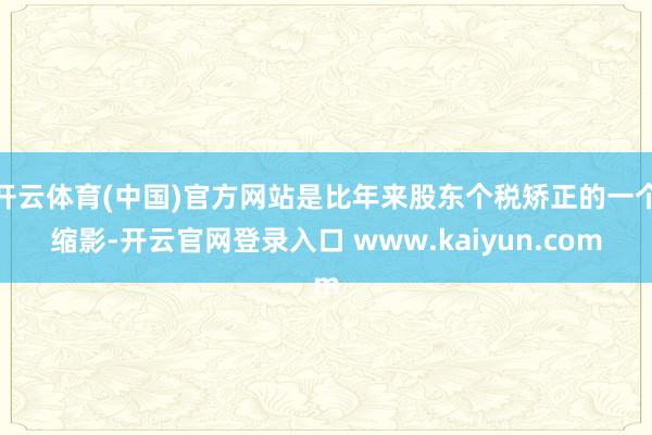 开云体育(中国)官方网站是比年来股东个税矫正的一个缩影-开云官网登录入口 www.kaiyun.com