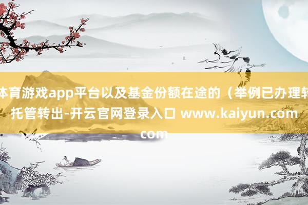 体育游戏app平台以及基金份额在途的（举例已办理转托管转出-开云官网登录入口 www.kaiyun.com