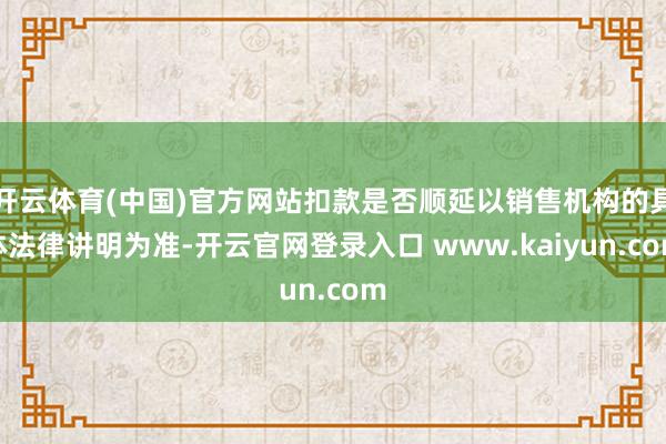 开云体育(中国)官方网站扣款是否顺延以销售机构的具体法律讲明为准-开云官网登录入口 www.kaiyun.com