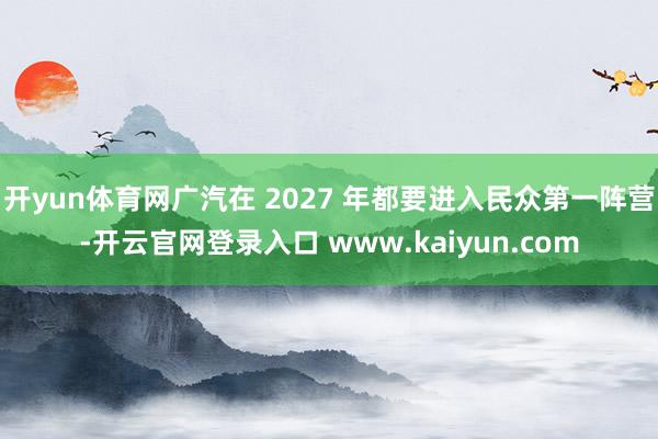 开yun体育网广汽在 2027 年都要进入民众第一阵营-开云官网登录入口 www.kaiyun.com