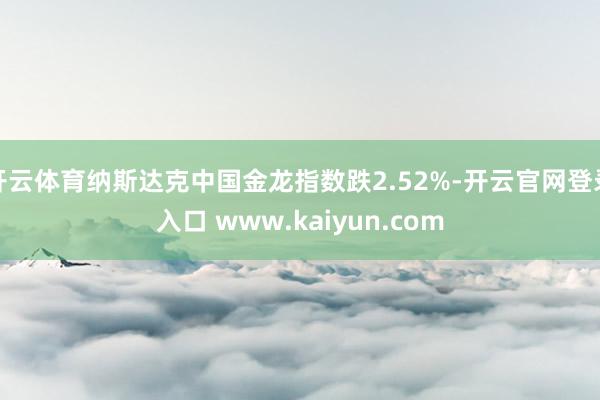 开云体育纳斯达克中国金龙指数跌2.52%-开云官网登录入口 www.kaiyun.com