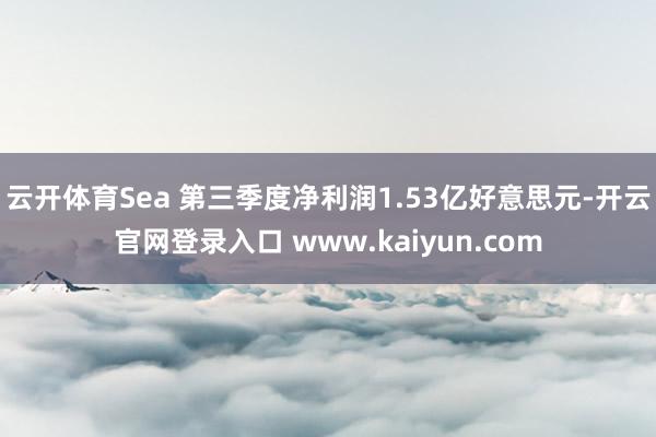 云开体育Sea 第三季度净利润1.53亿好意思元-开云官网登录入口 www.kaiyun.com