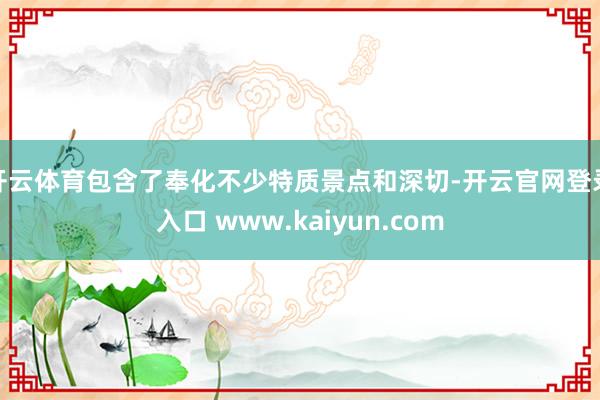 开云体育包含了奉化不少特质景点和深切-开云官网登录入口 www.kaiyun.com