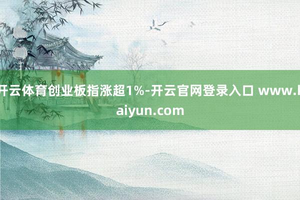 开云体育创业板指涨超1%-开云官网登录入口 www.kaiyun.com