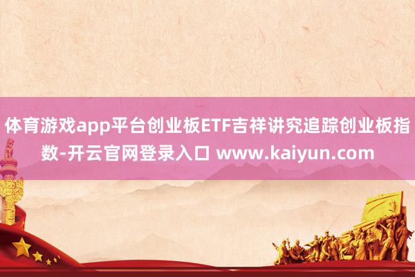 体育游戏app平台 创业板ETF吉祥讲究追踪创业板指数-开云官网登录入口 www.kaiyun.com