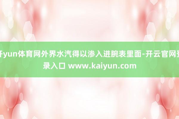 开yun体育网外界水汽得以渗入进腕表里面-开云官网登录入口 www.kaiyun.com