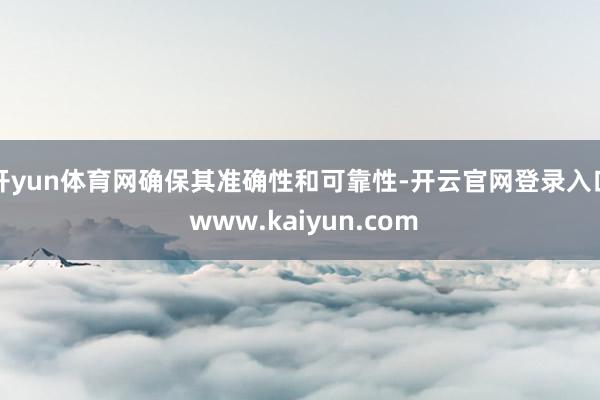 开yun体育网确保其准确性和可靠性-开云官网登录入口 www.kaiyun.com