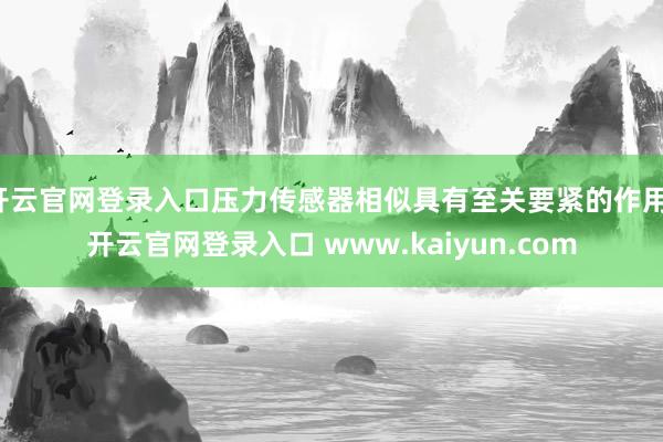 开云官网登录入口压力传感器相似具有至关要紧的作用-开云官网登录入口 www.kaiyun.com