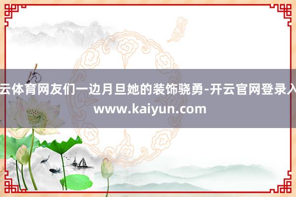 开云体育网友们一边月旦她的装饰骁勇-开云官网登录入口 www.kaiyun.com