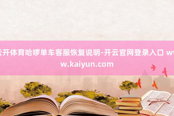 云开体育哈啰单车客服恢复说明-开云官网登录入口 www.kaiyun.com