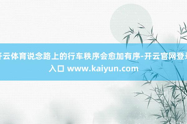 开云体育说念路上的行车秩序会愈加有序-开云官网登录入口 www.kaiyun.com