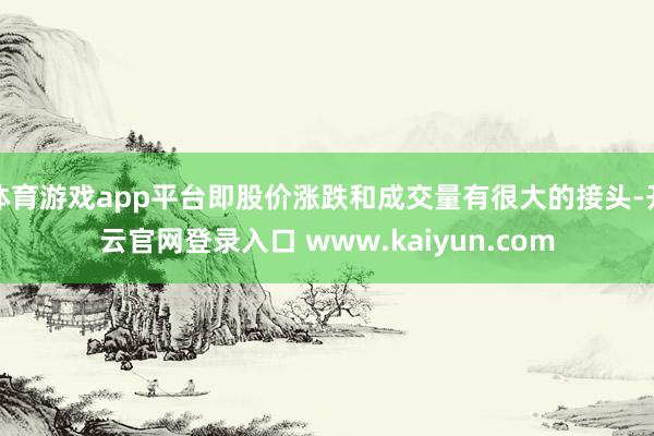 体育游戏app平台即股价涨跌和成交量有很大的接头-开云官网登录入口 www.kaiyun.com