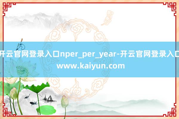 开云官网登录入口nper_per_year-开云官网登录入口 www.kaiyun.com